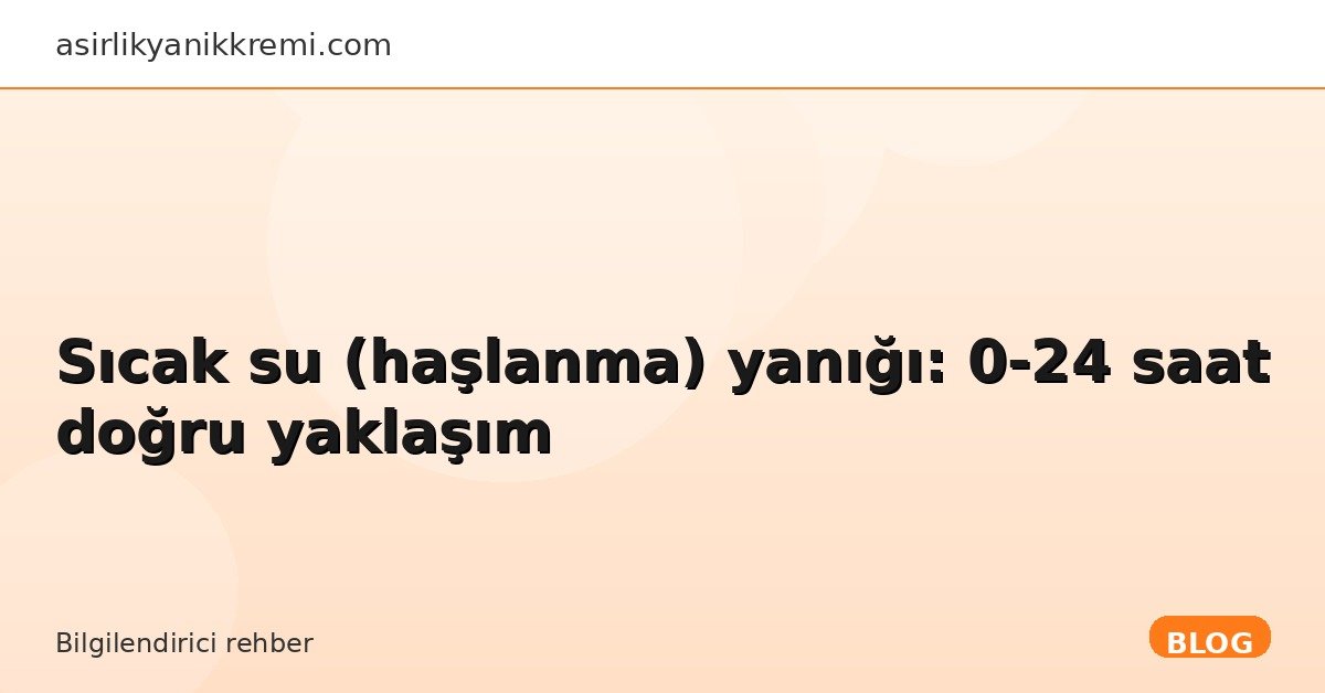 Sıcak su (haşlanma) yanığı: 0–24 saat doğru yaklaşım - Asırlık Yanık Kremi blog görseli