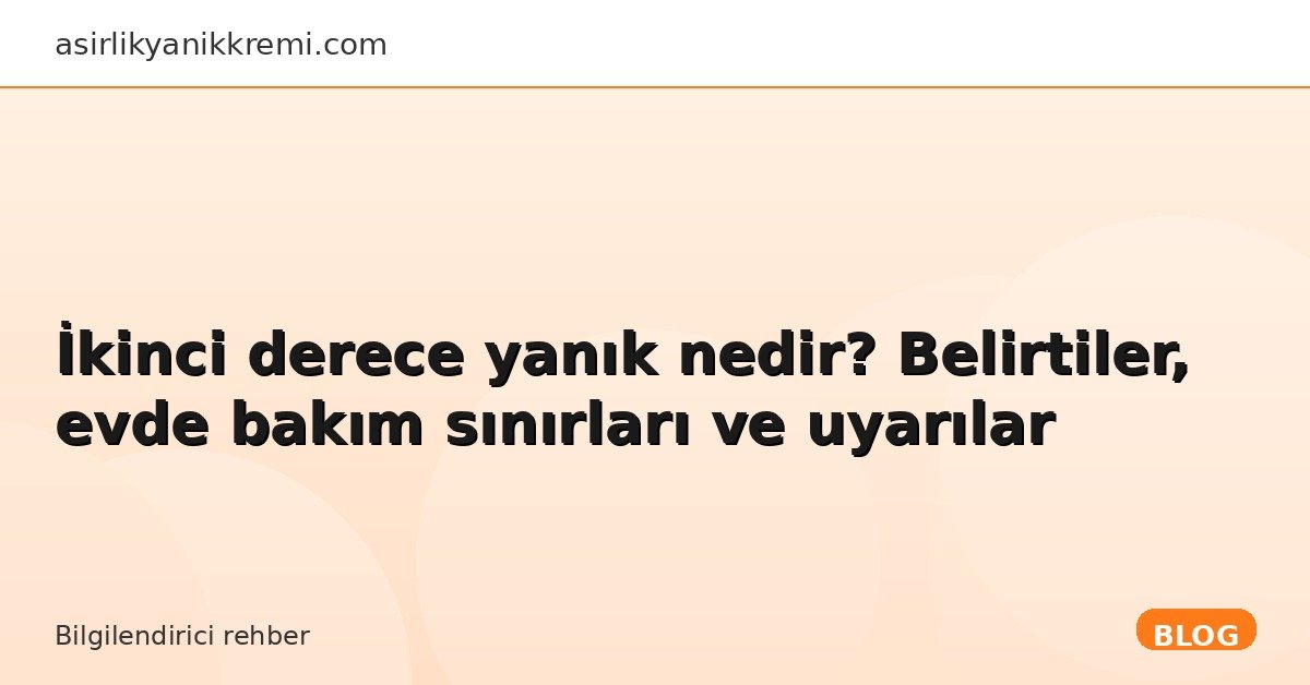 İkinci derece yanık nedir? Belirtiler, evde bakım sınırları ve uyarılar - Asırlık Yanık Kremi blog görseli