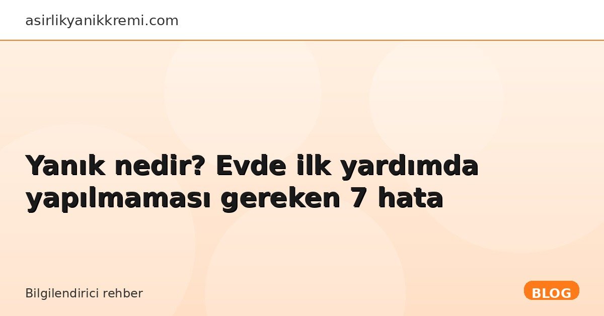 Yanık nedir? Evde ilk yardımda yapılmaması gereken 7 hata - Asırlık Yanık Kremi blog görseli